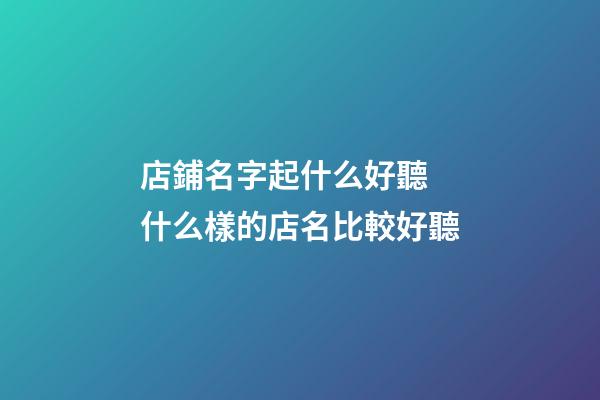 店鋪名字起什么好聽 什么樣的店名比較好聽-第1張-店鋪起名-玄機派